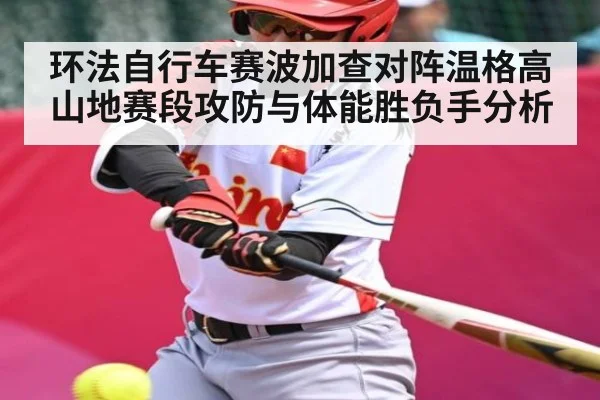 环法自行车赛波加查对阵温格高山地赛段攻防与体能胜负手分析