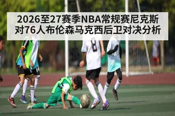 2026至27赛季NBA常规赛尼克斯对76人布伦森马克西后卫对决分析