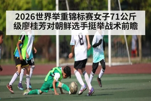 2026世界举重锦标赛女子71公斤级廖桂芳对朝鲜选手挺举战术前瞻