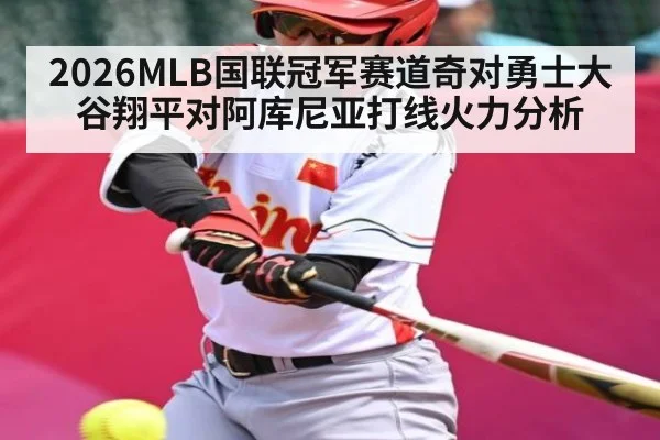 2026MLB国联冠军赛道奇对勇士大谷翔平对阿库尼亚打线火力分析