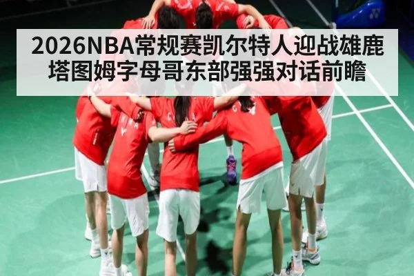 2026NBA常规赛凯尔特人迎战雄鹿塔图姆字母哥东部强强对话前瞻