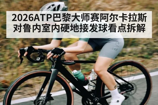 2026ATP巴黎大师赛阿尔卡拉斯对鲁内室内硬地接发球看点拆解